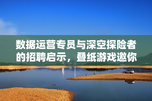 数据运营专员与深空探险者的招聘启示，叠纸游戏邀你加入