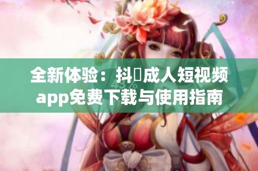 全新体验：抖抈成人短视频app免费下载与使用指南