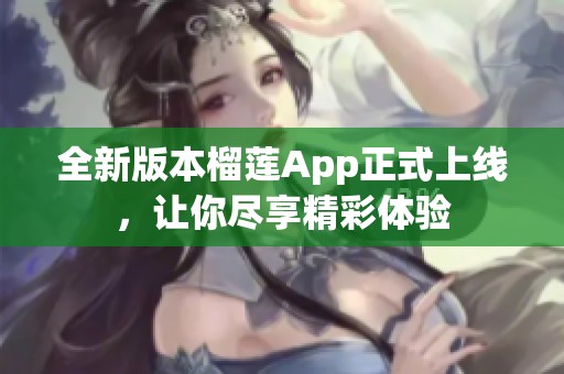 全新版本榴莲App正式上线，让你尽享精彩体验