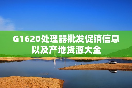 G1620处理器批发促销信息以及产地货源大全
