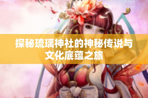 探秘琉璃神社的神秘传说与文化底蕴之旅