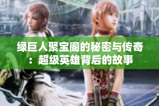 绿巨人聚宝阁的秘密与传奇：超级英雄背后的故事