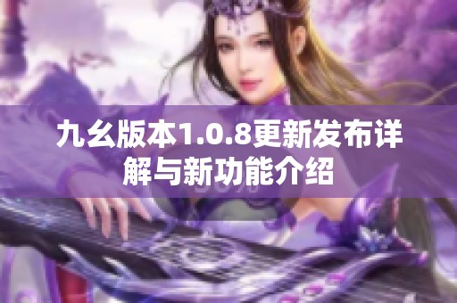 九幺版本1.0.8更新发布详解与新功能介绍