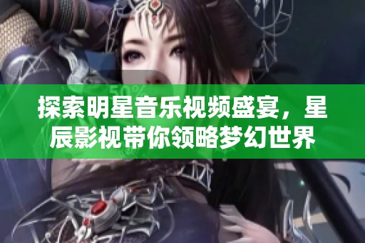 探索明星音乐视频盛宴，星辰影视带你领略梦幻世界