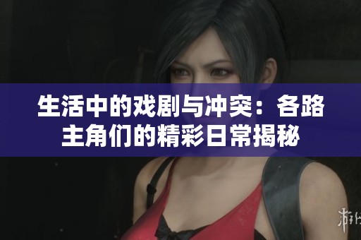 生活中的戏剧与冲突：各路主角们的精彩日常揭秘