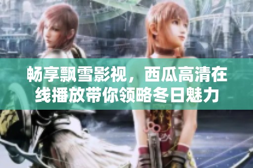 畅享飘雪影视，西瓜高清在线播放带你领略冬日魅力
