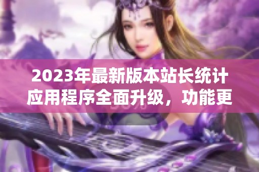 2023年最新版本站长统计应用程序全面升级，功能更强大
