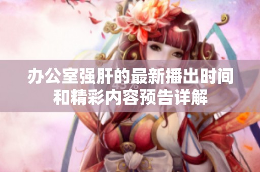 办公室强肝的最新播出时间和精彩内容预告详解