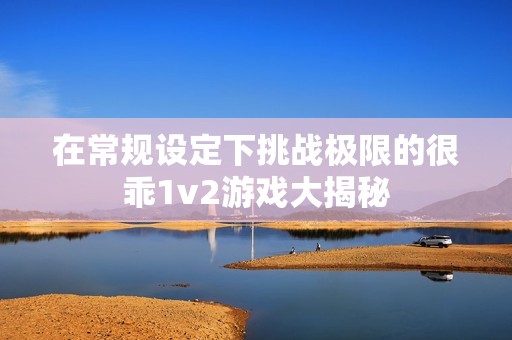 在常规设定下挑战极限的很乖1v2游戏大揭秘