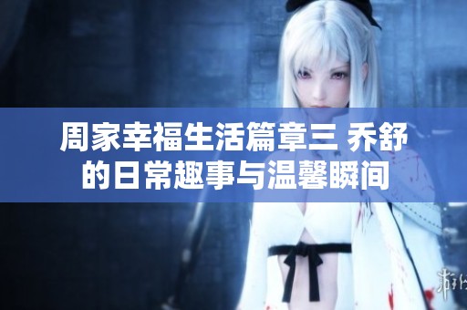 周家幸福生活篇章三 乔舒的日常趣事与温馨瞬间