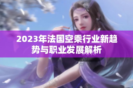 2023年法国空乘行业新趋势与职业发展解析