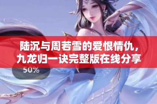陆沉与周若雪的爱恨情仇，九龙归一诀完整版在线分享