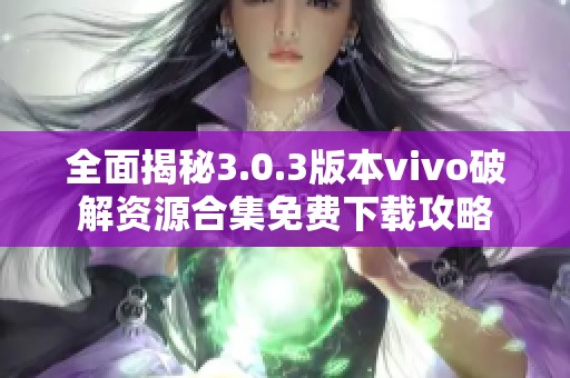 全面揭秘3.0.3版本vivo破解资源合集免费下载攻略