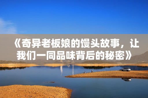 《奇异老板娘的馒头故事，让我们一同品味背后的秘密》