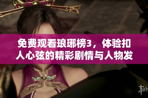 免费观看琅琊榜3，体验扣人心弦的精彩剧情与人物发展