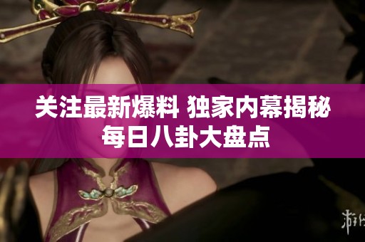 关注最新爆料 独家内幕揭秘 每日八卦大盘点