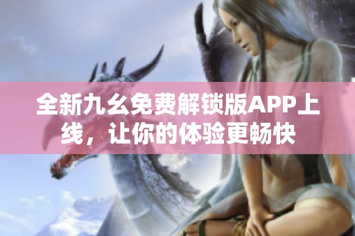 全新九幺免费解锁版APP上线，让你的体验更畅快