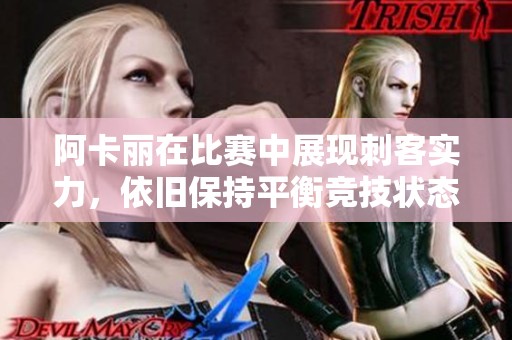 阿卡丽在比赛中展现刺客实力，依旧保持平衡竞技状态
