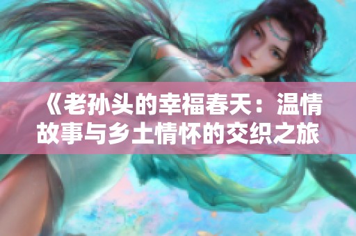 《老孙头的幸福春天：温情故事与乡土情怀的交织之旅》