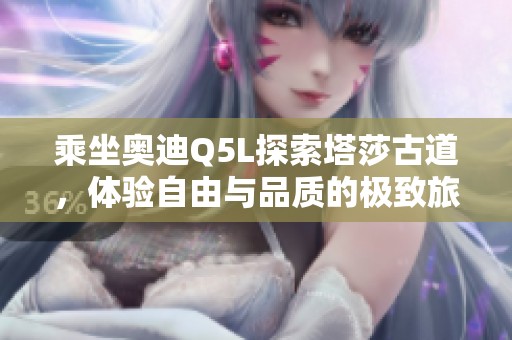乘坐奥迪Q5L探索塔莎古道，体验自由与品质的极致旅程