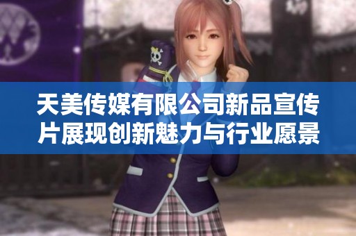 天美传媒有限公司新品宣传片展现创新魅力与行业愿景