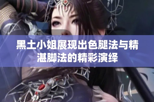 黑土小姐展现出色腿法与精湛脚法的精彩演绎
