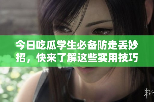 今日吃瓜学生必备防走丢妙招，快来了解这些实用技巧！