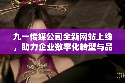 九一传媒公司全新网站上线，助力企业数字化转型与品牌发展