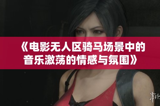 《电影无人区骑马场景中的音乐激荡的情感与氛围》