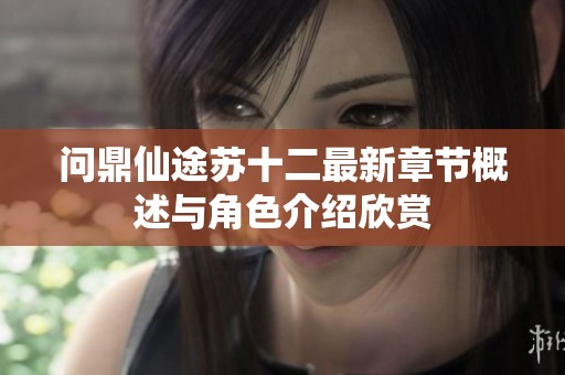 问鼎仙途苏十二最新章节概述与角色介绍欣赏