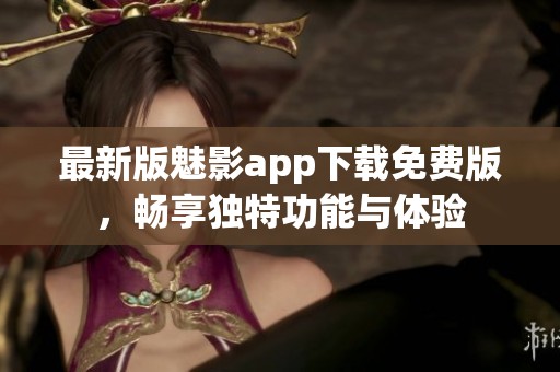 最新版魅影app下载免费版，畅享独特功能与体验
