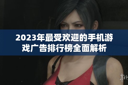 2023年最受欢迎的手机游戏广告排行榜全面解析