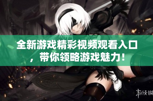 全新游戏精彩视频观看入口，带你领略游戏魅力！