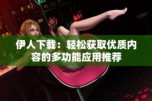 伊人下载：轻松获取优质内容的多功能应用推荐