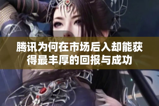 腾讯为何在市场后入却能获得最丰厚的回报与成功