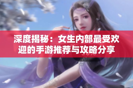 深度揭秘：女生内部最受欢迎的手游推荐与攻略分享