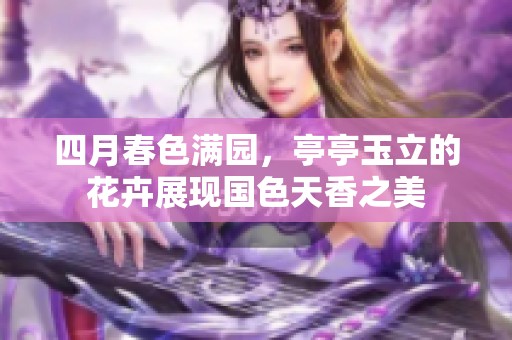 四月春色满园，亭亭玉立的花卉展现国色天香之美