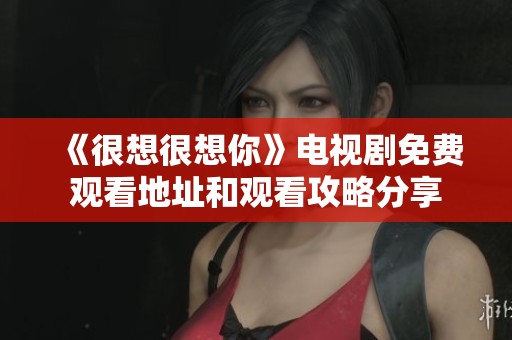《很想很想你》电视剧免费观看地址和观看攻略分享