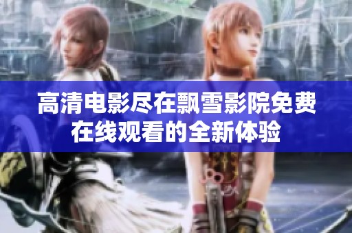 高清电影尽在飘雪影院免费在线观看的全新体验