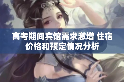 高考期间宾馆需求激增 住宿价格和预定情况分析
