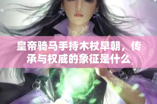皇帝骑马手持木杖早朝，传承与权威的象征是什么