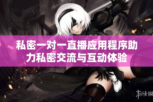 私密一对一直播应用程序助力私密交流与互动体验