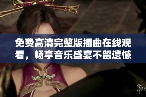 免费高清完整版插曲在线观看，畅享音乐盛宴不留遗憾