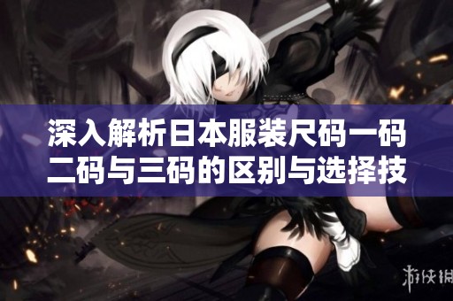 深入解析日本服装尺码一码二码与三码的区别与选择技巧