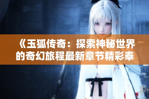 《玉狐传奇：探索神秘世界的奇幻旅程最新章节精彩奉献》