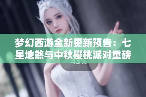 梦幻西游全新更新预告：七星地煞与中秋樱桃派对重磅登场