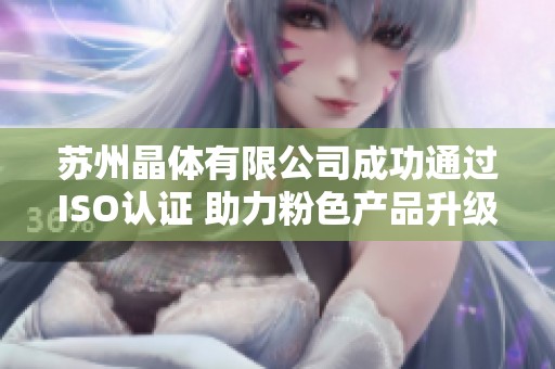 苏州晶体有限公司成功通过ISO认证 助力粉色产品升级
