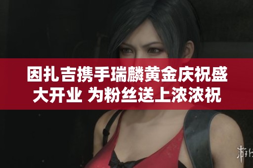 因扎吉携手瑞麟黄金庆祝盛大开业 为粉丝送上浓浓祝福