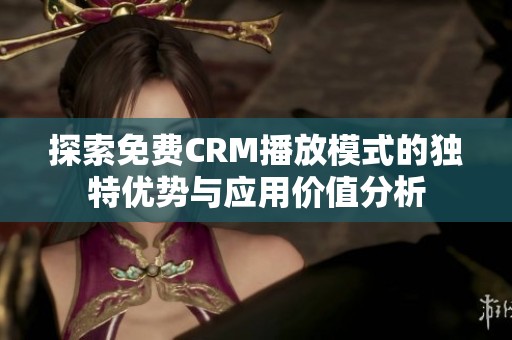探索免费CRM播放模式的独特优势与应用价值分析
