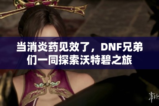 当消炎药见效了，DNF兄弟们一同探索沃特碧之旅